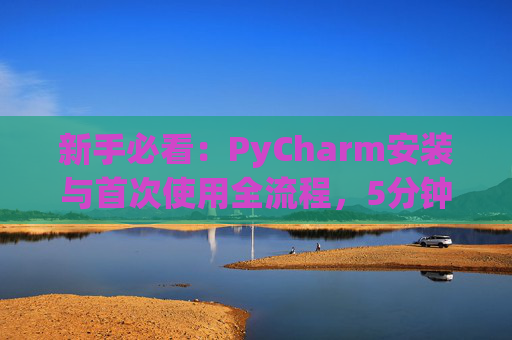 新手必看：PyCharm安装与首次使用全流程，5分钟快速上手